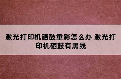 激光打印机硒鼓重影怎么办 激光打印机硒鼓有黑线